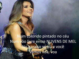 Num colorido pintado no céu
Num vôo livre entre NUVENS DE MEL
No paraíso só eu e você
Vamos voa, voa
 