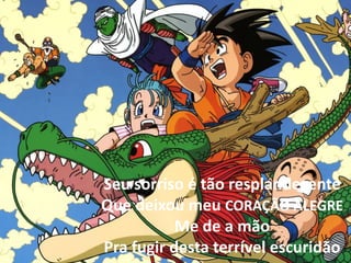 Seu sorriso é tão resplandecente
Que deixou meu CORAÇÃO ALEGRE
Me de a mão
Pra fugir desta terrível escuridão
 