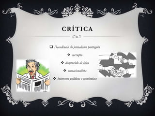 CRÍTICA
 Decadência do jornalismo português
 corrupto
 desprovido de ética
 sensacionalista
 interesses políticos e económicos
 