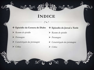  Episódio da Corneta do Diabo
 Resumo do episódio
 Personagens
 Caracterização das personagens
 Crítica
ÍNDICE
 Episodio do Jornal a Tarde
 Resumo do episódio
 Personagens
 Caracterização das personagens
 Critica
 