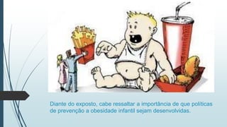 Diante do exposto, cabe ressaltar a importância de que políticas
de prevenção a obesidade infantil sejam desenvolvidas.
 