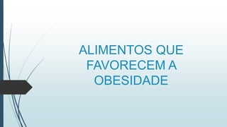 ALIMENTOS QUE
FAVORECEM A
OBESIDADE
 