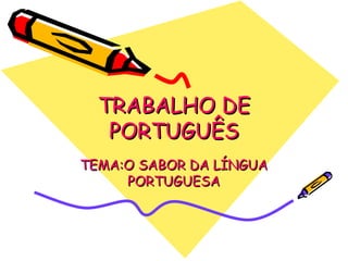 TRABALHO DE
   PORTUGUÊS
TEMA:O SABOR DA LÍNGUA
     PORTUGUESA
 