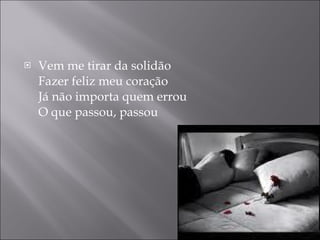 Vem me tirar da solidão Fazer feliz meu coração Já não importa quem errou O que passou, passou 
