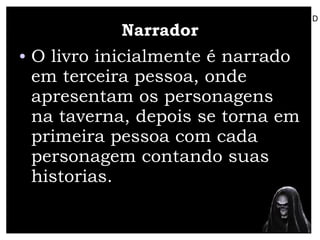 Narrador O livro inicialmente é narrado em terceira pessoa, onde apresentam os personagens na taverna, depois se torna em primeira pessoa com cada personagem contando suas historias.  D 