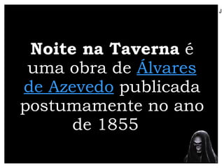 Noite na Taverna  é uma obra de  Álvares de Azevedo  publicada postumamente no ano de 1855   J 