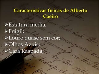 Características físicas de Alberto
Caeiro
Estatura média;
Frágil;
Louro quase sem cor;
Olhos Azuis;
Cara Raspada;
 