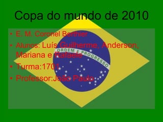 Copa do mundo de 2010
• E. M. Coronel Berthier
• Alunos: Luís Guilherme, Anderson,
  Mariana e Rafaele
• Turma:1701
• Professor:João Paulo
 