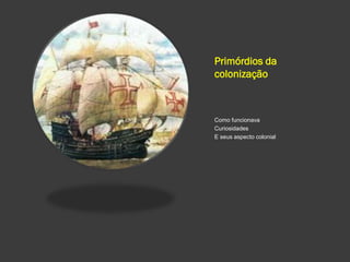 Primórdios da
colonização
Como funcionava
Curiosidades
E seus aspecto colonial
 