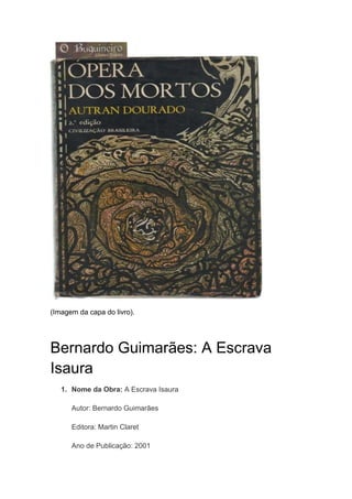 (Imagem da capa do livro).
Bernardo Guimarães: A Escrava
Isaura
1. Nome da Obra: A Escrava Isaura
Autor: Bernardo Guimarães
Editora: Martin Claret
Ano de Publicação: 2001
 