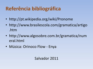 Referência bibliográficahttp://pt.wikipedia.org/wiki/Pronomehttp://www.brasilescola.com/gramatica/artigo.htmhttp://www.algosobre.com.br/gramatica/numeral.htmlMúsica: OrinocoFlow - EnyaSalvador 2011