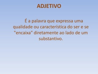 ADJETIVOÉ a palavra que expressa uma qualidade ou característica do ser e se "encaixa" diretamente ao lado de um substantivo. 