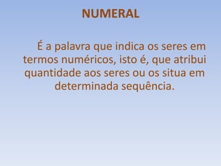 NUMERALÉ a palavra que indica os seres em termos numéricos, isto é, que atribui quantidade aos seres ou os situa em determinada sequência. 