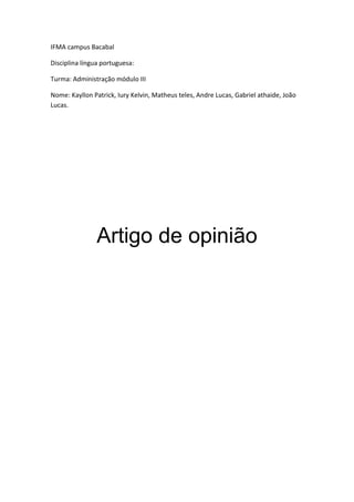 IFMA campus Bacabal
Disciplina língua portuguesa:
Turma: Administração módulo III
Nome: Kayllon Patrick, Iury Kelvin, Matheus teles, Andre Lucas, Gabriel athaide, João
Lucas.
Artigo de opinião
 