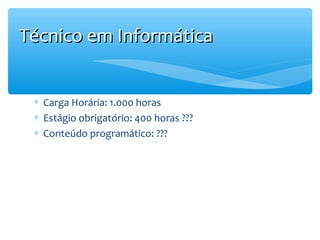 Técnico em Informática
∗ Carga Horária: 1.000 horas
∗ Estágio obrigatório: 400 horas ???
∗ Conteúdo programático: ???

 