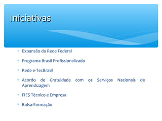 Iniciativas
∗ Expansão da Rede Federal
∗ Programa Brasil Profissionalizado
∗ Rede e-TecBrasil
∗ Acordo de Gratuidade
Aprendizagem
∗ FIES Técnico e Empresa
∗ Bolsa-Formação

com

os

Serviços

Nacionais

de

 