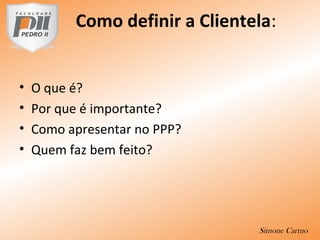 Como definir a Clientela:
• O que é?
• Por que é importante?
• Como apresentar no PPP?
• Quem faz bem feito?
Simone Carmo
 