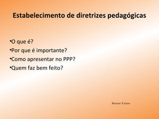 •O que é?
•Por que é importante?
•Como apresentar no PPP?
•Quem faz bem feito?
Simone Carmo
Estabelecimento de diretrizes pedagógicas
 