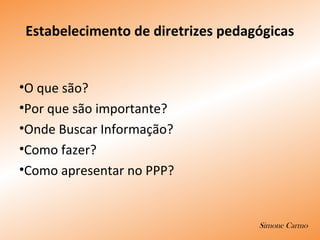 •O que são?
•Por que são importante?
•Onde Buscar Informação?
•Como fazer?
•Como apresentar no PPP?
Estabelecimento de diretrizes pedagógicas
Simone Carmo
 