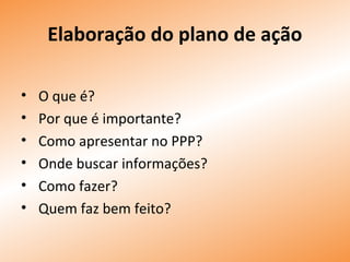 Elaboração do plano de ação
• O que é?
• Por que é importante?
• Como apresentar no PPP?
• Onde buscar informações?
• Como fazer?
• Quem faz bem feito?
 