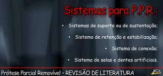 • Sistemas de suporte ou de sustentação; 
• Sistema de retenção e estabilização; 
• Sistema de conexão; 
• Sistema de selas e dentes artificiais. 
 
