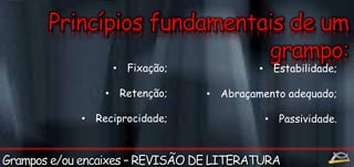 • Fixação; 
• Retenção; 
• Reciprocidade; 
• Estabilidade; 
• Abraçamento adequado; 
• Passividade. 
 