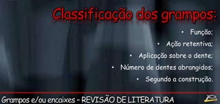 • Função; 
• Ação retentiva; 
• Aplicação sobre o dente; 
• Número de dentes abrangidos; 
• Segundo a construção. 
 