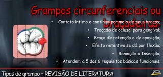 • Contato íntimo e contínuo por meio de seus braços; 
• Traçado de oclusal para gengival; 
• Braço de retenção e de oposição; 
• Efeito retentivo se dá por flexão; 
• Remoção x Inserção; 
• Atendem a 5 dos 6 requisitos básicos funcionais. 
 