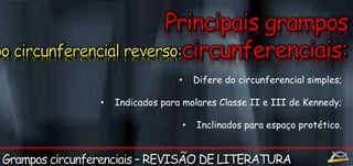 • Difere do circunferencial simples; 
• Indicados para molares Classe II e III de Kennedy; 
• Inclinados para espaço protético. 
 