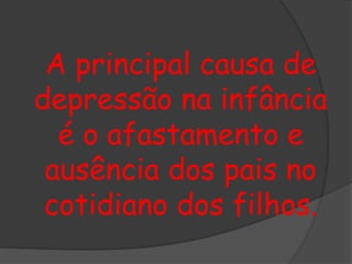 A principal causa de 
depressão na infância 
é o afastamento e 
ausência dos pais no 
cotidiano dos filhos. 
 