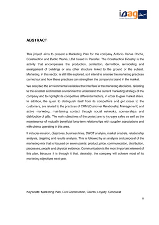 ABSTRACT
This project aims to present a Marketing Plan for the company António Carlos Rocha,
Construction and Public Works, LDA based in Penafiel. The Construction Industry is the
activity that encompasses the production, confection, demolition, remodeling and
enlargement of buildings or any other structure linked to the ground or the subsoil.
Marketing, in this sector, is still little explored, so I intend to analyze the marketing practices
carried out and how these practices can strengthen the company's brand in the market.
We analyzed the environmental variables that interfere in the marketing decisions, referring
to the external and internal environment to understand the current marketing strategy of the
company and to highlight its competitive differential factors, in order to gain market share.
In addition, the quest to distinguish itself from its competitors and get closer to the
customers, are related to the practices of CRM (Customer Relationship Management) and
active marketing, maintaining contact through social networks, sponsorships and
distribution of gifts. The main objectives of the project are to increase sales as well as the
maintenance of mutually beneficial long-term relationships with supplier associations and
with clients operating in this area.
It includes mission, objectives, business lines, SWOT analysis, market analysis, relationship
analysis, targeting and results analysis. This is followed by an analysis and proposal of the
marketing-mix that is focused on seven points: product, price, communication, distribution,
processes, people and physical evidence. Communication is the most important element of
this plan, because it is through it that, desirably, the company will achieve most of its
marketing objectives next year.
Keywords: Marketing Plan, Civil Construction, Clients, Loyalty, Conquest
iii
 