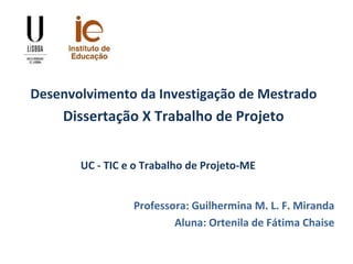 Desenvolvimento da Investigação de Mestrado
Dissertação X Trabalho de Projeto
Professora: Guilhermina M. L. F. Miranda
Aluna: Ortenila de Fátima Chaise
UC - TIC e o Trabalho de Projeto-ME
 