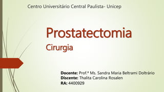 Centro Universitário Central Paulista- Unicep
Prostatectomia
Cirurgia
Docente: Prof.ª Ms. Sandra Maria Beltrami Doltrário
Discente: Thalita Carolina Rosalen
RA: 4400929
 