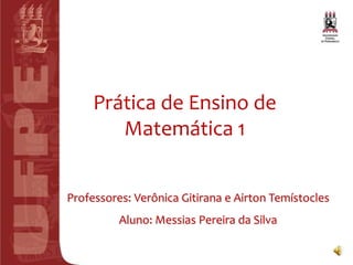 Prática de Ensino de
        Matemática 1


Professores: Verônica Gitirana e Airton Temístocles
          Aluno: Messias Pereira da Silva
 