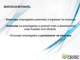 OBJETIVO DA MOTIVAÇÃO:




- Encorajar empregados potenciais a ingressar na empresa.

- Estimular os empregados a produzir mais a desempenhar
                suas funções com eficácia.

    - Encorajar empregados a permanecer na empresa.
 