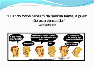 “Quando todos pensam da mesma forma, alguém
              não está pensando.”
                 George Patton
 