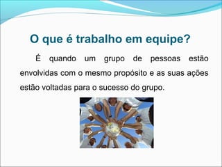 O que é trabalho em equipe?
    É   quando   um   grupo   de   pessoas   estão
envolvidas com o mesmo propósito e as suas ações
estão voltadas para o sucesso do grupo.
 