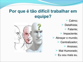 Por que é tão difícil trabalhar em
            equipe?
                               Calmo;
                            Detalhista;
                              Falante;
                           Impaciente;
                      Abraçar o mundo;
                         Centralizador;
                              Ansioso;
                        Mal Humorado;
                       Eu sou mais eu.
 