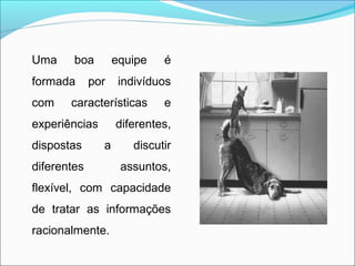 Uma     boa        equipe   é
formada      por    indivíduos
com    características      e
experiências       diferentes,
dispostas      a      discutir
diferentes          assuntos,
flexível, com capacidade
de tratar as informações
racionalmente.
 
