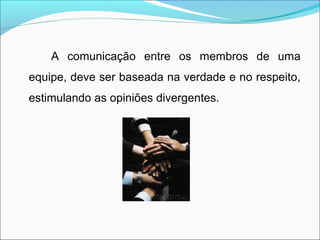 A comunicação entre os membros de uma
equipe, deve ser baseada na verdade e no respeito,
estimulando as opiniões divergentes.
 
