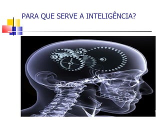 PARA QUE SERVE A INTELIGÊNCIA?
 