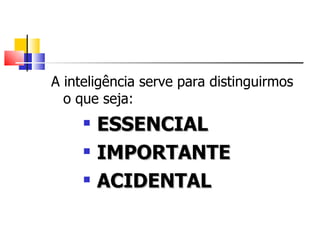 A inteligência serve para distinguirmos
  o que seja:
        ESSENCIAL
        IMPORTANTE
        ACIDENTAL
 