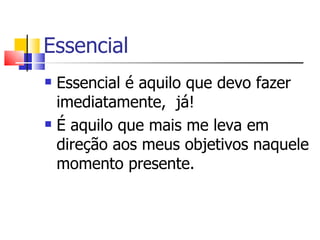 Essencial
   Essencial é aquilo que devo fazer
    imediatamente, já!
   É aquilo que mais me leva em
    direção aos meus objetivos naquele
    momento presente.
 