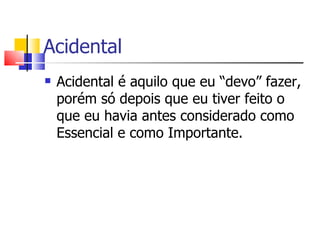 Acidental
   Acidental é aquilo que eu “devo” fazer,
    porém só depois que eu tiver feito o
    que eu havia antes considerado como
    Essencial e como Importante.
 