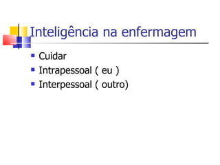 Inteligência na enfermagem
   Cuidar
   Intrapessoal ( eu )
   Interpessoal ( outro)
 