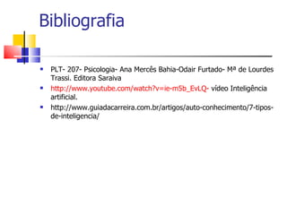 Bibliografia

   PLT- 207- Psicologia- Ana Mercês Bahia-Odair Furtado- Mª de Lourdes
    Trassi. Editora Saraiva
   http://www.youtube.com/watch?v=ie-m5b_EvLQ- vídeo Inteligência
    artificial.
   http://www.guiadacarreira.com.br/artigos/auto-conhecimento/7-tipos-
    de-inteligencia/
 