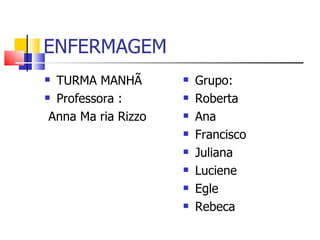 ENFERMAGEM
 TURMA MANHÃ           Grupo:
 Professora :          Roberta
 Anna Ma ria Rizzo      Ana
                        Francisco
                        Juliana
                        Luciene
                        Egle
                        Rebeca
 