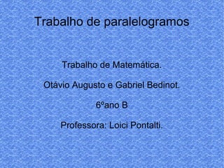 Trabalho de paralelogramos
Trabalho de Matemática.
Otávio Augusto e Gabriel Bedinot.
6ºano B
Professora: Loici Pontalti.
 