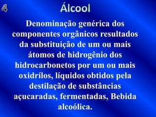 Álcool4Denominação genérica dos componentes orgânicos resultados da substituição de um ou mais átomos de hidrogênio dos hidrocarbonetos por um ou mais oxidrílos, líquidos obtidos pela destilação de substâncias açucaradas, fermentadas, Bebida alcoólica.