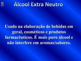 Álcool Extra Neutro5Usado na elaboração de bebidas em geral, cosméticos e produtos farmacêuticos. É mais puro álcool e não interfere em aromas/sabores.
